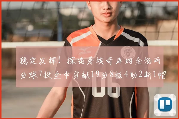 稳定发挥！探花秀埃奇库姆全场两分球7投全中贡献19分8板4助2断1帽