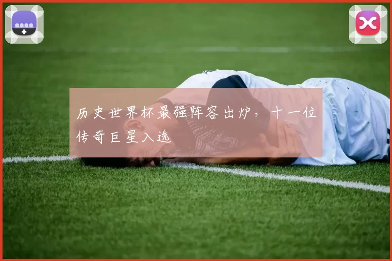 历史世界杯最强阵容出炉，十一位传奇巨星入选