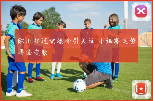 欧洲杯连续爆冷引关注 小组赛走势再添变数