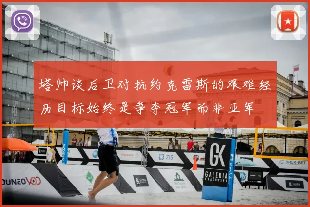 塔帅谈后卫对抗约克雷斯的艰难经历目标始终是争夺冠军而非亚军