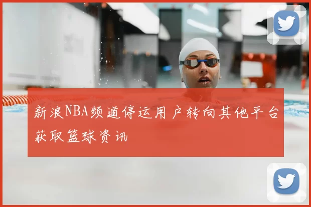 新浪NBA频道停运用户转向其他平台获取篮球资讯