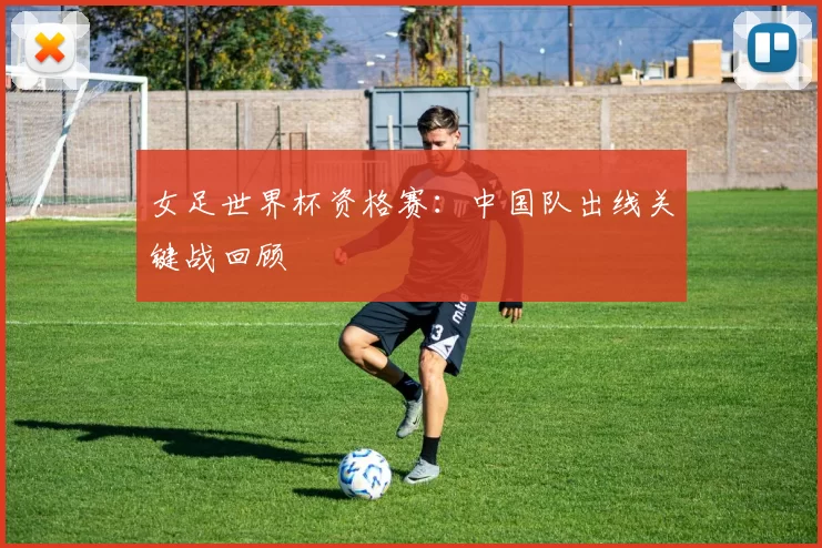 女足世界杯资格赛:中国队出线关键战回顾