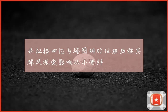 弗拉格回忆与塔图姆对位经历称其球风深受影响从小崇拜