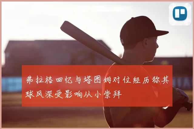 弗拉格回忆与塔图姆对位经历称其球风深受影响从小崇拜