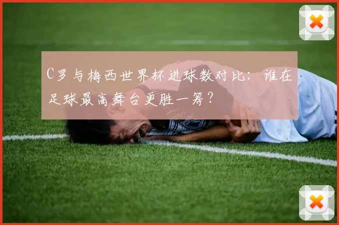 C罗与梅西世界杯进球数对比：谁在足球最高舞台更胜一筹？