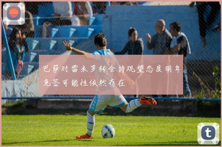 巴萨对雷米罗转会持观望态度明年免签可能性依然存在