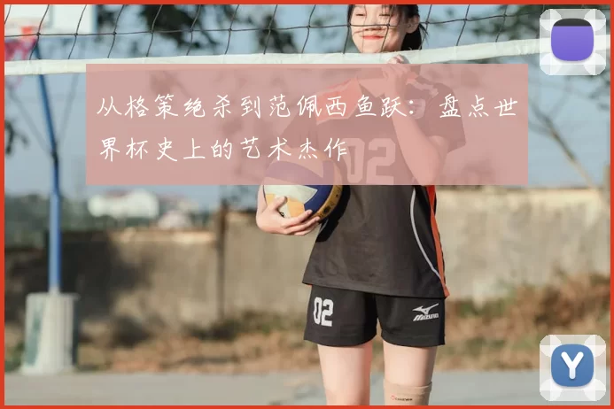 从格策绝杀到范佩西鱼跃：盘点世界杯史上的艺术杰作