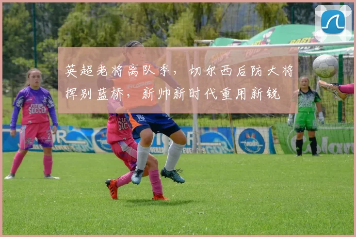 英超老将离队季，切尔西后防大将挥别蓝桥，新帅新时代重用新锐