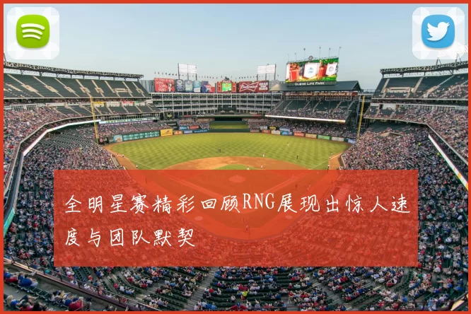 全明星赛精彩回顾RNG展现出惊人速度与团队默契