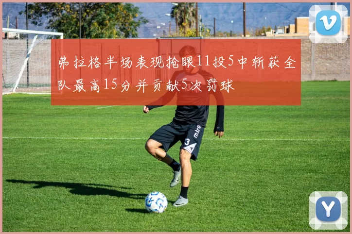 弗拉格半场表现抢眼11投5中斩获全队最高15分并贡献5次罚球