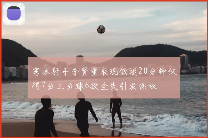 寒冰射手李贤重表现低迷20分钟仅得7分三分球6投全失引发热议