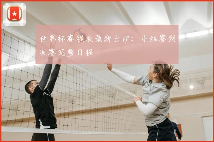 世界杯赛程表最新出炉:小组赛到决赛完整日程