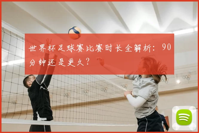 世界杯足球赛比赛时长全解析：90分钟还是更久？