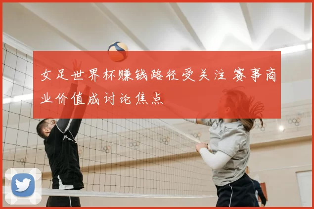 女足世界杯赚钱路径受关注 赛事商业价值成讨论焦点
