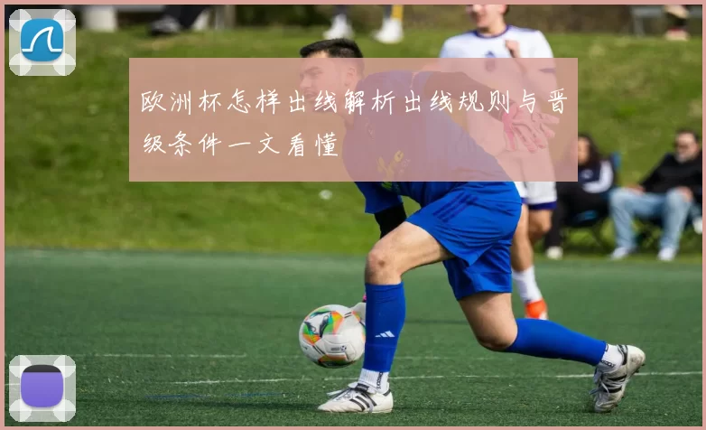 欧洲杯怎样出线解析出线规则与晋级条件一文看懂