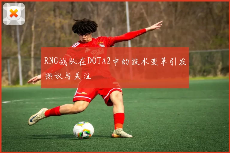 RNG战队在DOTA2中的技术变革引发热议与关注