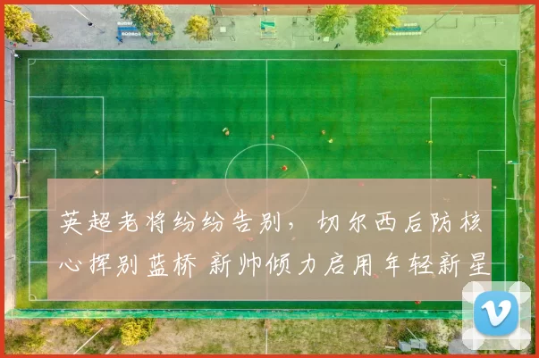 英超老将纷纷告别，切尔西后防核心挥别蓝桥 新帅倾力启用年轻新星_库库雷利亚_巴萨_球员