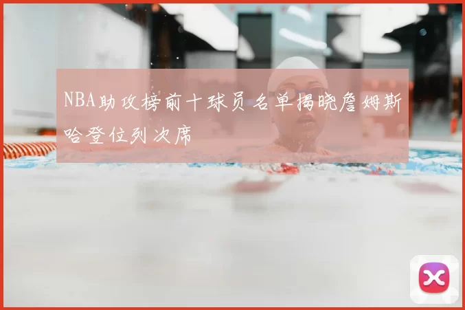 NBA助攻榜前十球员名单揭晓詹姆斯哈登位列次席