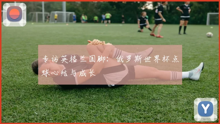 专访英格兰国脚:俄罗斯世界杯点球心结与成长