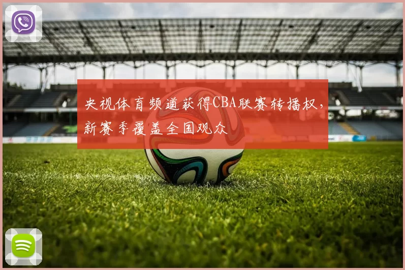 央视体育频道获得CBA联赛转播权，新赛季覆盖全国观众