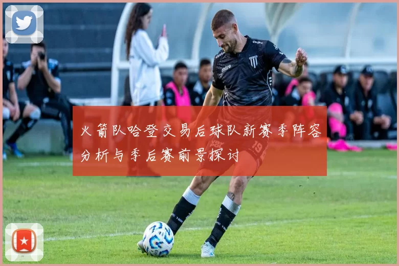火箭队哈登交易后球队新赛季阵容分析与季后赛前景探讨