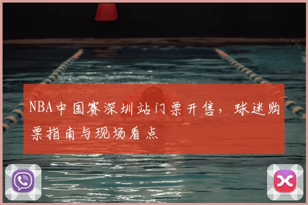 NBA中国赛深圳站门票开售,球迷购票指南与现场看点
