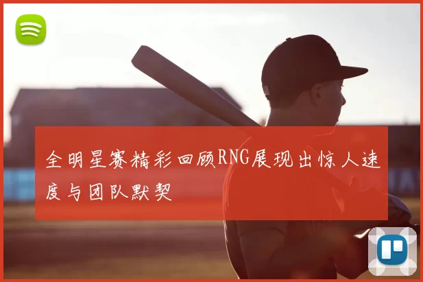 全明星赛精彩回顾RNG展现出惊人速度与团队默契