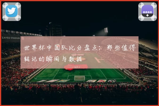 世界杯中国队比分盘点:那些值得铭记的瞬间与数据