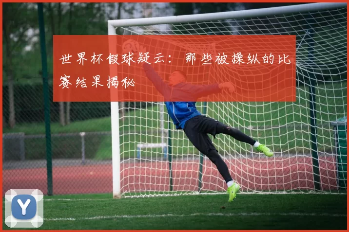 世界杯假球疑云：那些被操纵的比赛结果揭秘