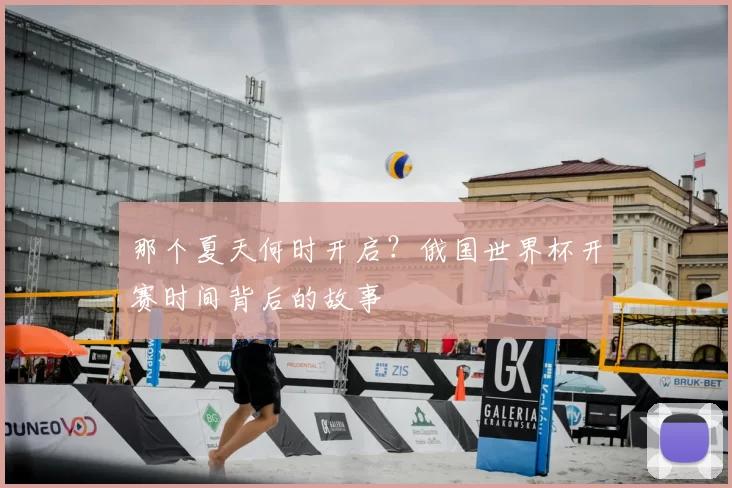 那个夏天何时开启？俄国世界杯开赛时间背后的故事