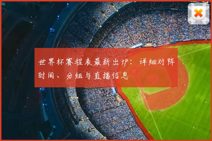 世界杯赛程表最新出炉:详细对阵时间、分组与直播信息