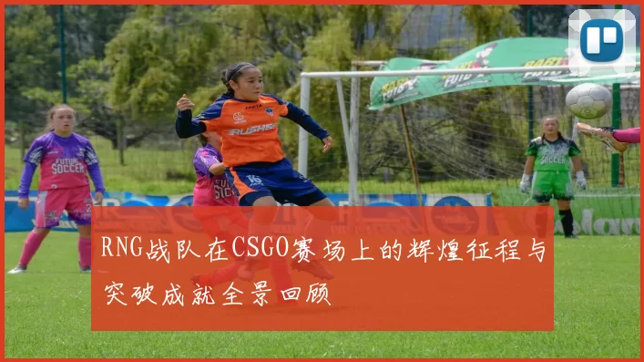 RNG战队在CSGO赛场上的辉煌征程与突破成就全景回顾