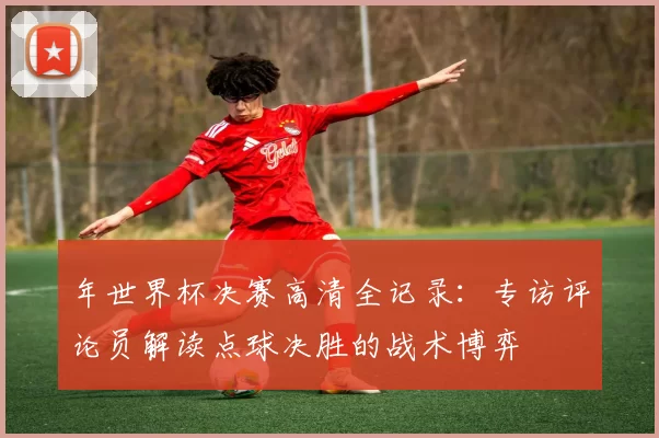 年世界杯决赛高清全记录:专访评论员解读点球决胜的战术博弈