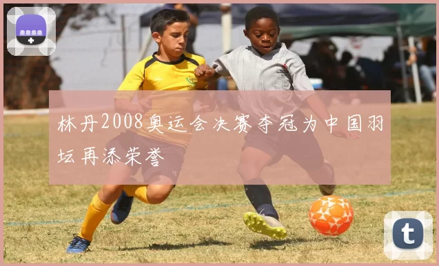 林丹2008奥运会决赛夺冠为中国羽坛再添荣誉