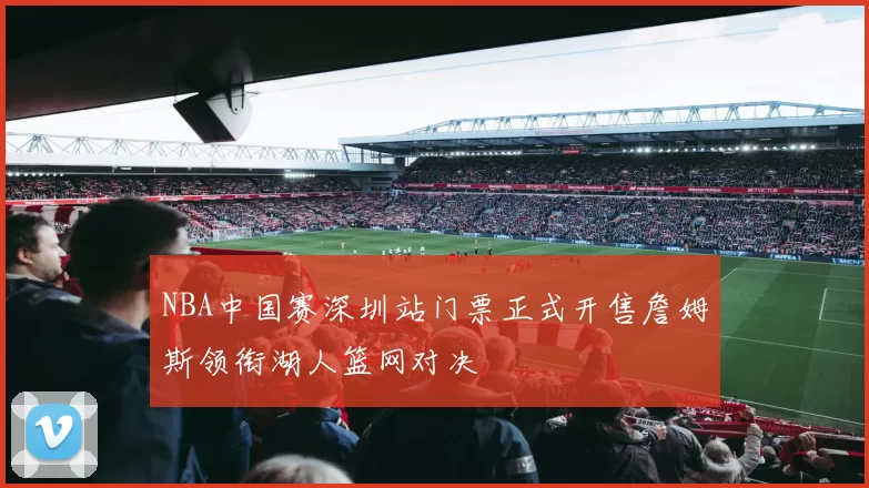 NBA中国赛深圳站门票正式开售詹姆斯领衔湖人篮网对决