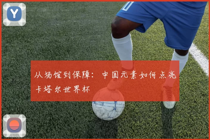 从场馆到保障:中国元素如何点亮卡塔尔世界杯