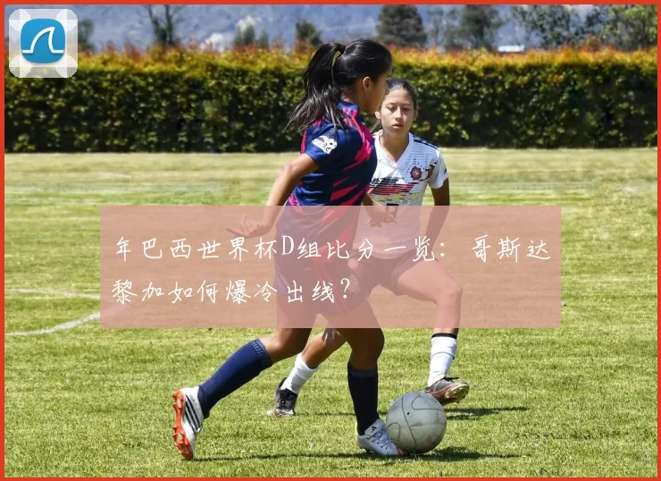 年巴西世界杯D组比分一览:哥斯达黎加如何爆冷出线?