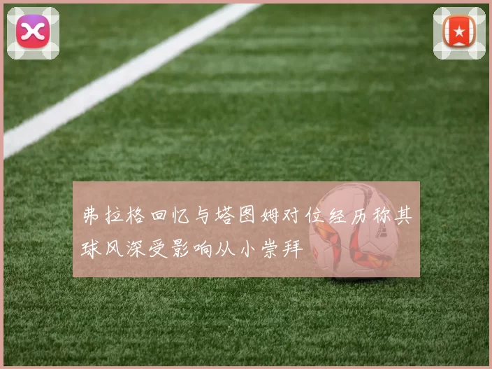 弗拉格回忆与塔图姆对位经历称其球风深受影响从小崇拜