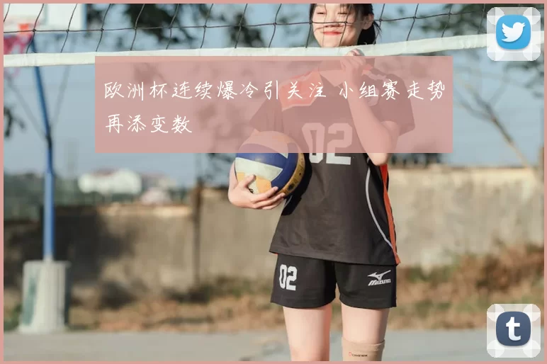 欧洲杯连续爆冷引关注 小组赛走势再添变数