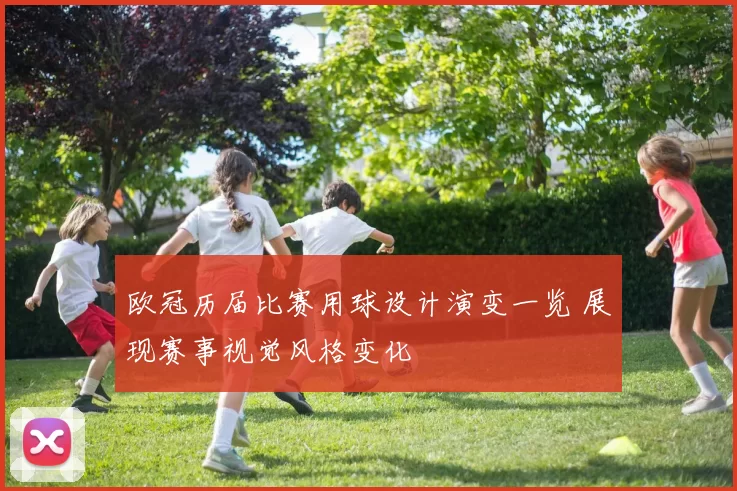 欧冠历届比赛用球设计演变一览 展现赛事视觉风格变化