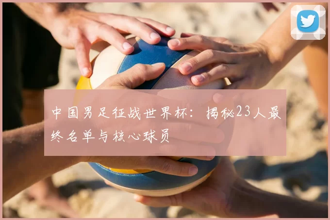 中国男足征战世界杯:揭秘23人最终名单与核心球员