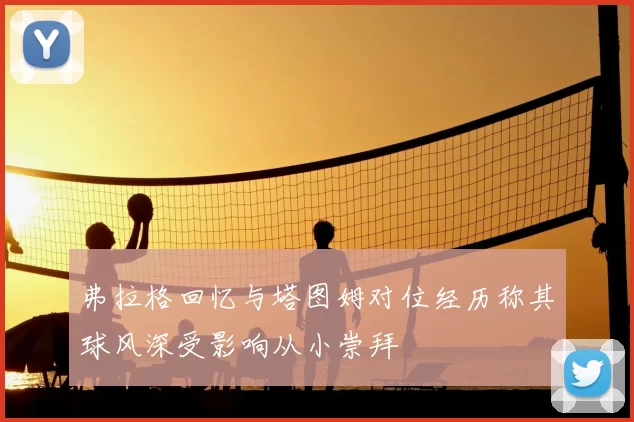 弗拉格回忆与塔图姆对位经历称其球风深受影响从小崇拜
