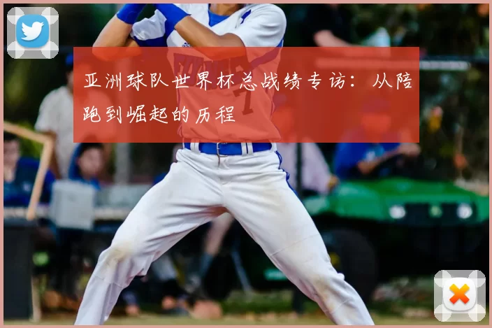 亚洲球队世界杯总战绩专访：从陪跑到崛起的历程