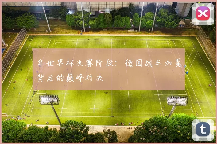 年世界杯决赛阶段:德国战车加冕背后的巅峰对决