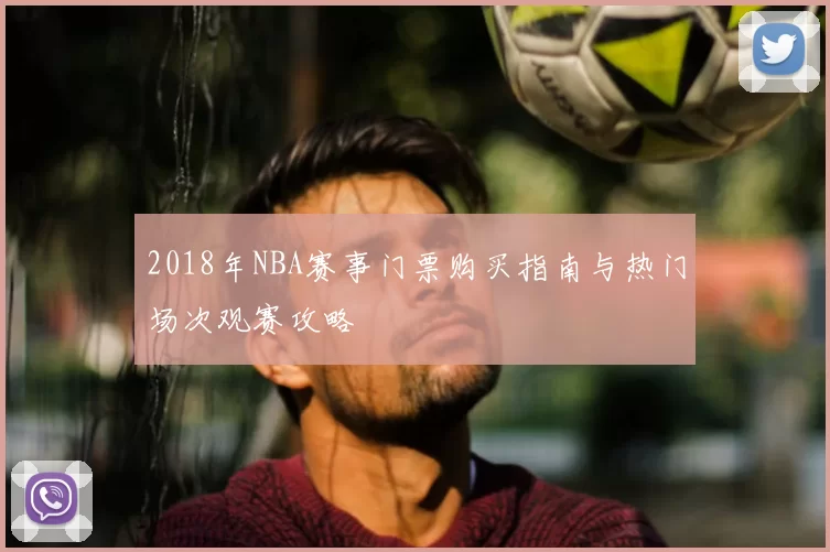 2018年NBA赛事门票购买指南与热门场次观赛攻略
