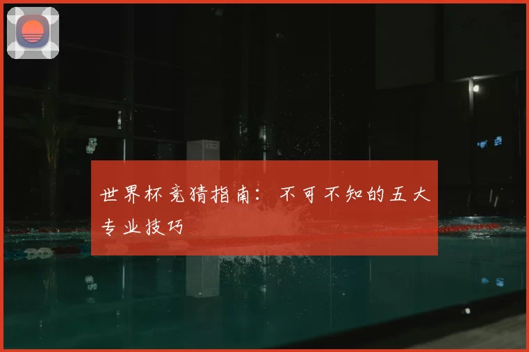 世界杯竞猜指南：不可不知的五大专业技巧
