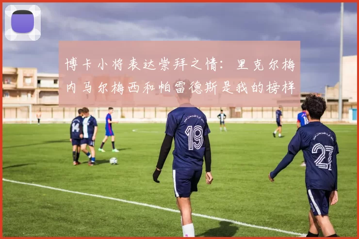 博卡小将表达崇拜之情：里克尔梅内马尔梅西和帕雷德斯是我的榜样