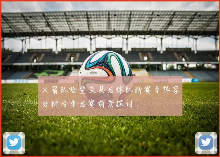 火箭队哈登交易后球队新赛季阵容分析与季后赛前景探讨