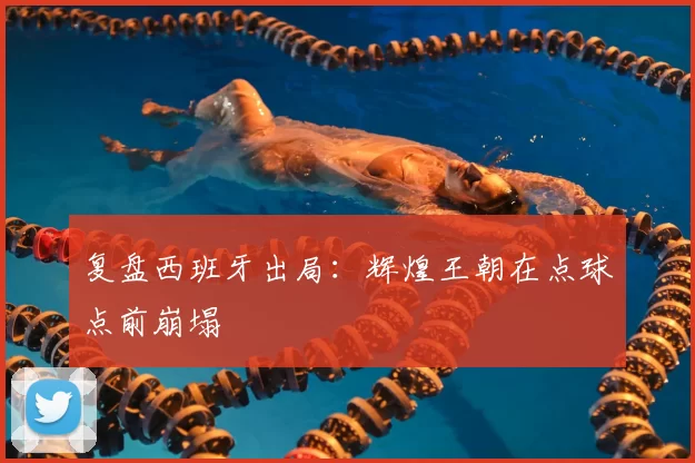 复盘西班牙出局：辉煌王朝在点球点前崩塌