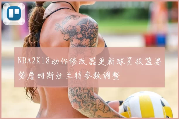 NBA2K18动作修改器更新球员投篮姿势詹姆斯杜兰特参数调整